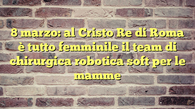 8 marzo: al Cristo Re di Roma è tutto femminile il team di chirurgica robotica soft per le mamme