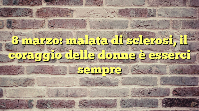 8 marzo: malata di sclerosi, il coraggio delle donne è esserci sempre