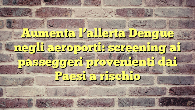 Aumenta l'allerta Dengue negli aeroporti: screening ai passeggeri provenienti dai Paesi a rischio
