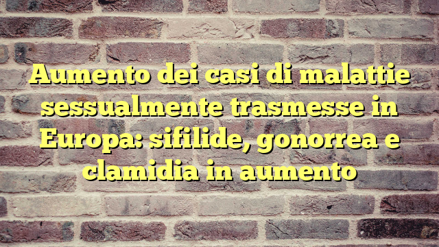 Aumento dei casi di malattie sessualmente trasmesse in Europa: sifilide, gonorrea e clamidia in aumento