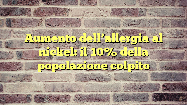 Aumento dell'allergia al nickel: il 10% della popolazione colpito