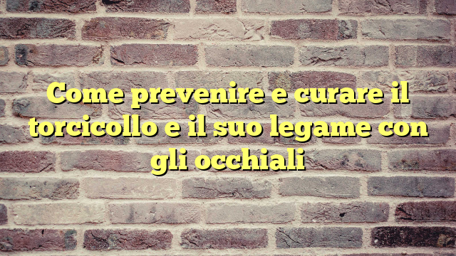Come prevenire e curare il torcicollo e il suo legame con gli occhiali