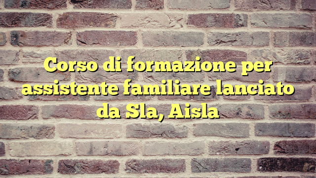 Corso di formazione per assistente familiare lanciato da Sla, Aisla
