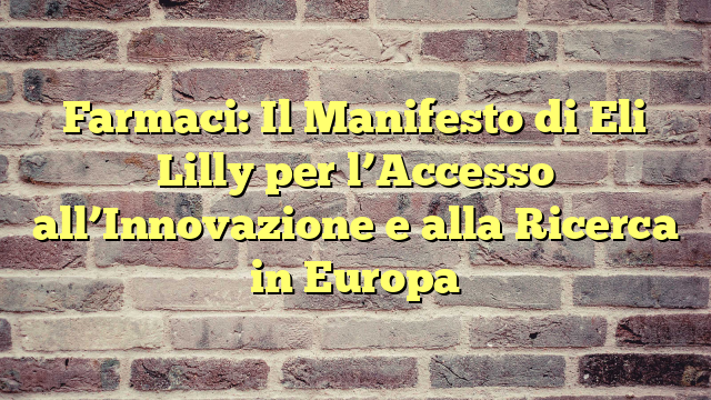 Farmaci: Il Manifesto di Eli Lilly per l'Accesso all'Innovazione e alla Ricerca in Europa