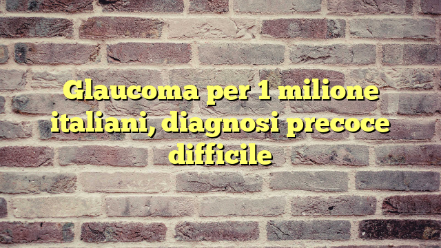 Glaucoma per 1 milione italiani, diagnosi precoce difficile