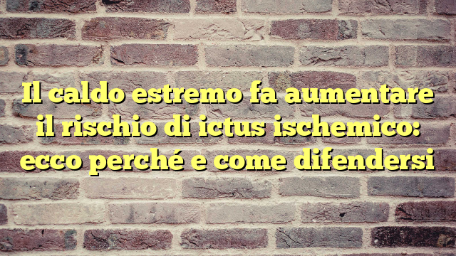 Il caldo estremo fa aumentare il rischio di ictus ischemico: ecco perché e come difendersi