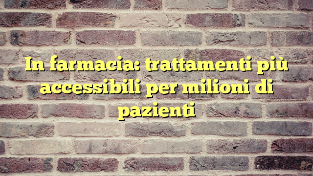 In farmacia: trattamenti più accessibili per milioni di pazienti