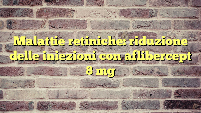 Malattie retiniche: riduzione delle iniezioni con aflibercept 8 mg