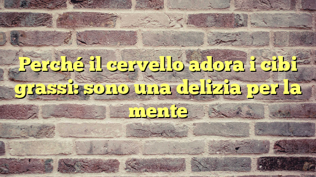 Perché il cervello adora i cibi grassi: sono una delizia per la mente