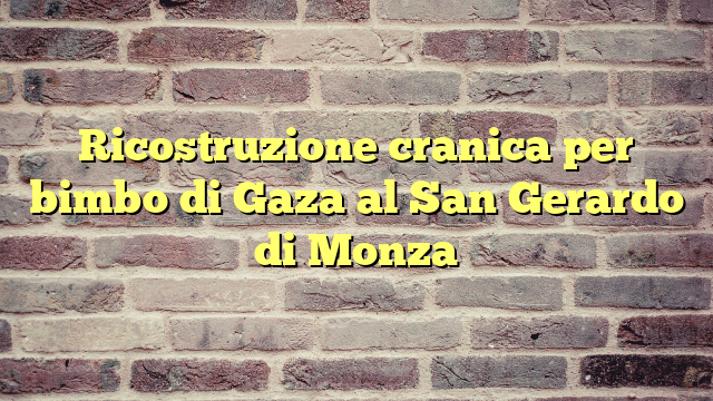 Ricostruzione cranica per bimbo di Gaza al San Gerardo di Monza