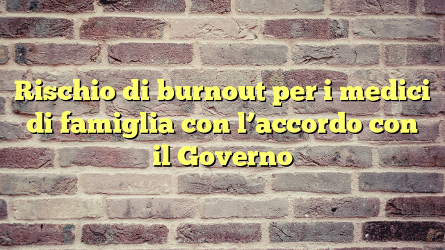 Rischio di burnout per i medici di famiglia con l'accordo con il Governo