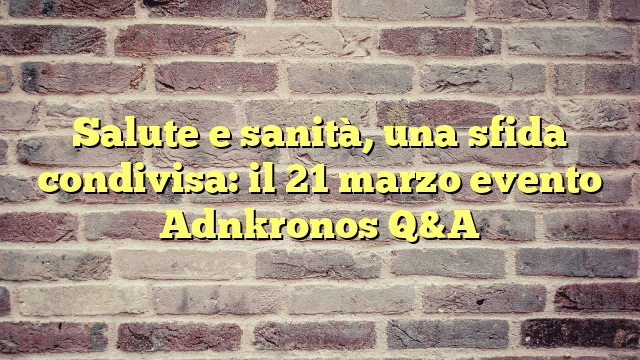 Salute e sanità, una sfida condivisa: il 21 marzo evento Adnkronos Q&A