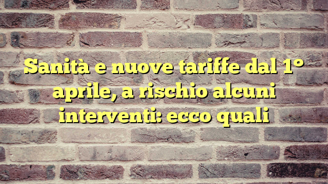 Sanità e nuove tariffe dal 1° aprile, a rischio alcuni interventi: ecco quali