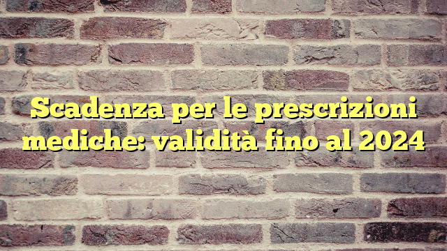 Scadenza per le prescrizioni mediche: validità fino al 2024