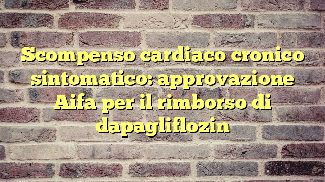 Scompenso cardiaco cronico sintomatico: approvazione Aifa per il rimborso di dapagliflozin