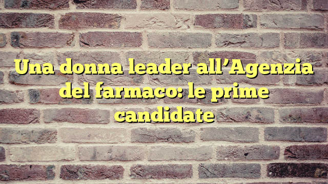 Una donna leader all'Agenzia del farmaco: le prime candidate